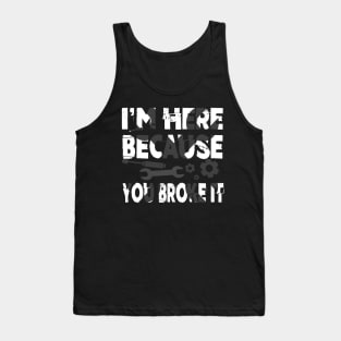 I'm Here Because You Broke It Funny Mechanic Pun Tank Top